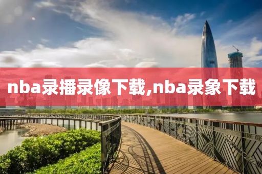 nba录播录像下载,nba录象下载-第1张图片-雷速体育