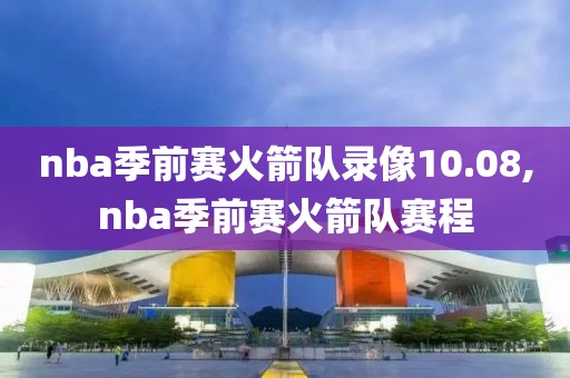 nba季前赛火箭队录像10.08,nba季前赛火箭队赛程-第1张图片-雷速体育