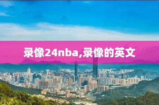 录像24nba,录像的英文-第1张图片-雷速体育