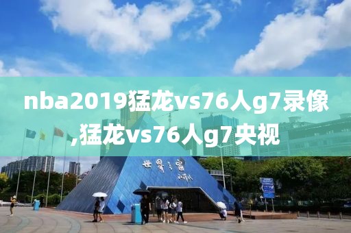 nba2019猛龙vs76人g7录像,猛龙vs76人g7央视-第1张图片-雷速体育