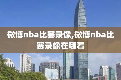 微博nba比赛录像,微博nba比赛录像在哪看-第1张图片-雷速体育