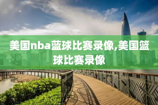 美国nba蓝球比赛录像,美国篮球比赛录像-第1张图片-雷速体育