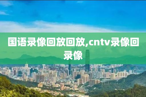 国语录像回放回放,cntv录像回录像-第1张图片-雷速体育