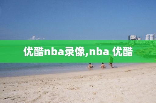 优酷nba录像,nba 优酷-第1张图片-雷速体育