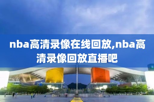 nba高清录像在线回放,nba高清录像回放直播吧-第1张图片-雷速体育