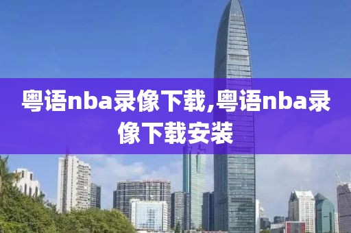 粤语nba录像下载,粤语nba录像下载安装-第1张图片-雷速体育