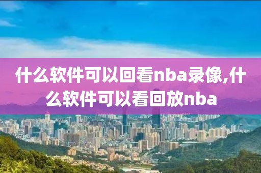 什么软件可以回看nba录像,什么软件可以看回放nba-第1张图片-雷速体育