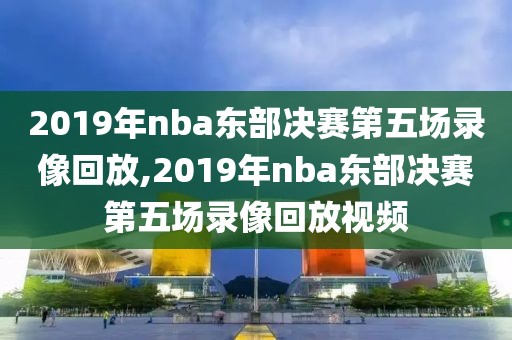 2019年nba东部决赛第五场录像回放,2019年nba东部决赛第五场录像回放视频-第1张图片-雷速体育