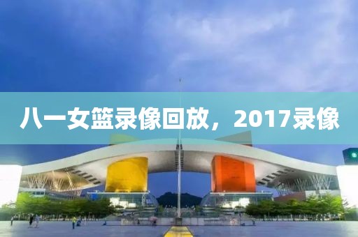 八一女篮录像回放，2017录像-第1张图片-雷速体育