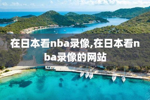 在日本看nba录像,在日本看nba录像的网站-第1张图片-雷速体育