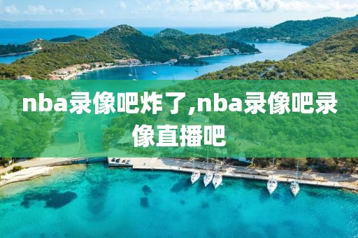 nba录像吧炸了,nba录像吧录像直播吧-第1张图片-雷速体育