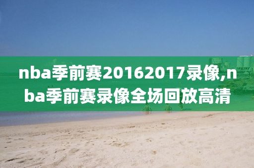 nba季前赛20162017录像,nba季前赛录像全场回放高清-第1张图片-雷速体育