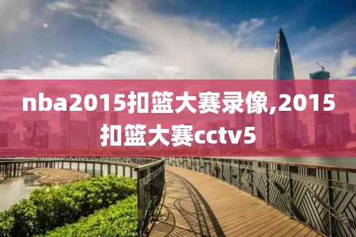 nba2015扣篮大赛录像,2015扣篮大赛cctv5-第1张图片-雷速体育