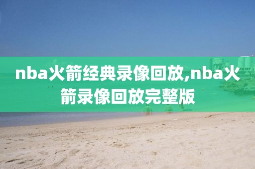 nba火箭经典录像回放,nba火箭录像回放完整版-第1张图片-雷速体育