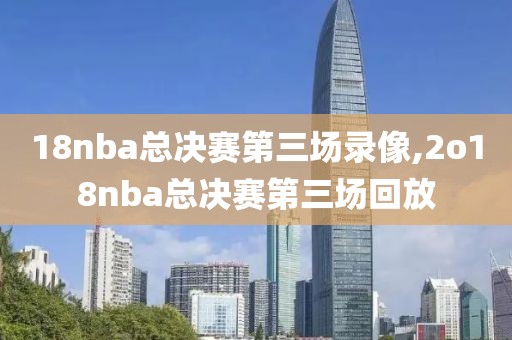 18nba总决赛第三场录像,2o18nba总决赛第三场回放-第1张图片-雷速体育