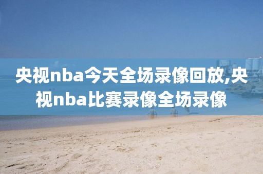 央视nba今天全场录像回放,央视nba比赛录像全场录像-第1张图片-雷速体育