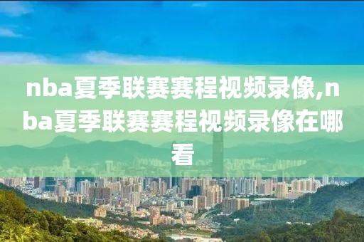 nba夏季联赛赛程视频录像,nba夏季联赛赛程视频录像在哪看-第1张图片-雷速体育