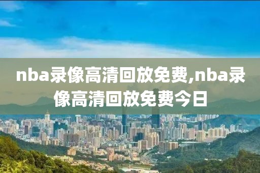 nba录像高清回放免费,nba录像高清回放免费今日-第1张图片-雷速体育