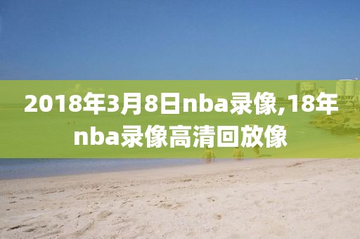 2018年3月8日nba录像,18年nba录像高清回放像-第1张图片-雷速体育