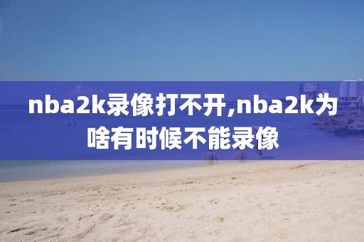 nba2k录像打不开,nba2k为啥有时候不能录像-第1张图片-雷速体育