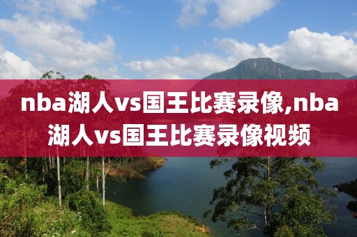 nba湖人vs国王比赛录像,nba湖人vs国王比赛录像视频-第1张图片-雷速体育