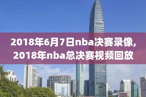 2018年6月7日nba决赛录像,2018年nba总决赛视频回放-第1张图片-雷速体育