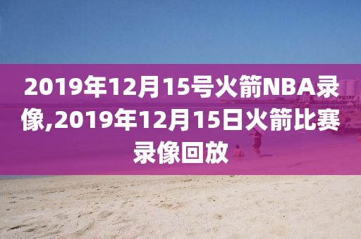 2019年12月15号火箭NBA录像,2019年12月15日火箭比赛录像回放-第1张图片-雷速体育