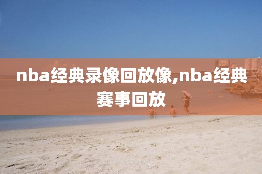 nba经典录像回放像,nba经典赛事回放-第1张图片-雷速体育