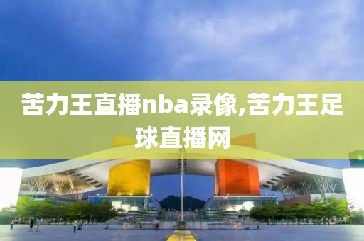 苦力王直播nba录像,苦力王足球直播网-第1张图片-雷速体育