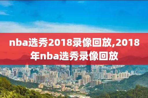 nba选秀2018录像回放,2018年nba选秀录像回放-第1张图片-雷速体育