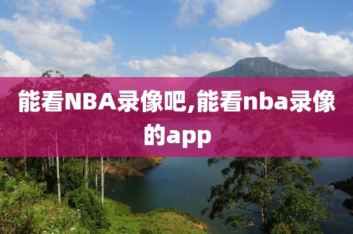 能看NBA录像吧,能看nba录像的app-第1张图片-雷速体育