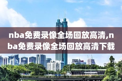 nba免费录像全场回放高清,nba免费录像全场回放高清下载-第1张图片-雷速体育