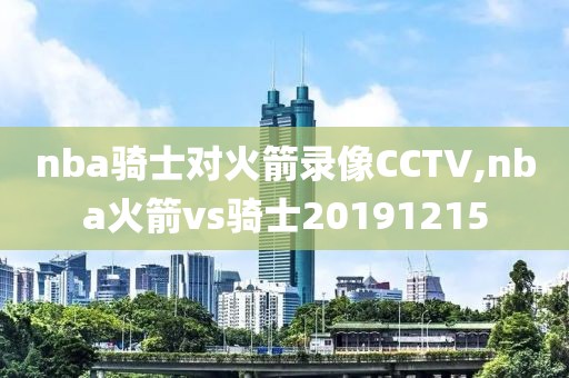 nba骑士对火箭录像CCTV,nba火箭vs骑士20191215-第1张图片-雷速体育