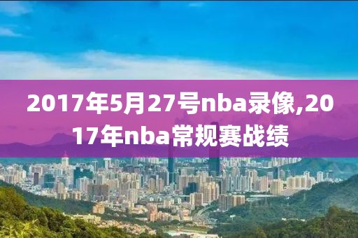 2017年5月27号nba录像,2017年nba常规赛战绩-第1张图片-雷速体育