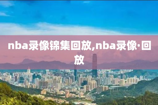 nba录像锦集回放,nba录像·回放-第1张图片-雷速体育