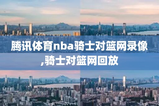 腾讯体育nba骑士对篮网录像,骑士对篮网回放-第1张图片-雷速体育