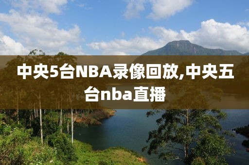 中央5台NBA录像回放,中央五台nba直播-第1张图片-雷速体育