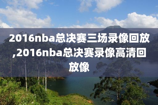 2016nba总决赛三场录像回放,2016nba总决赛录像高清回放像-第1张图片-雷速体育