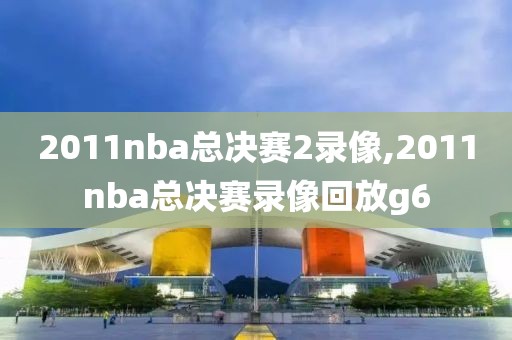 2011nba总决赛2录像,2011nba总决赛录像回放g6-第1张图片-雷速体育