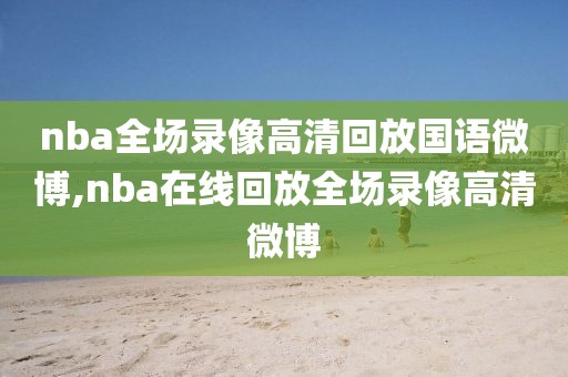 nba全场录像高清回放国语微博,nba在线回放全场录像高清微博-第1张图片-雷速体育