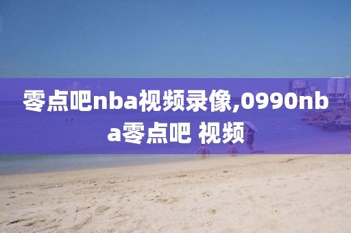 零点吧nba视频录像,0990nba零点吧 视频-第1张图片-雷速体育