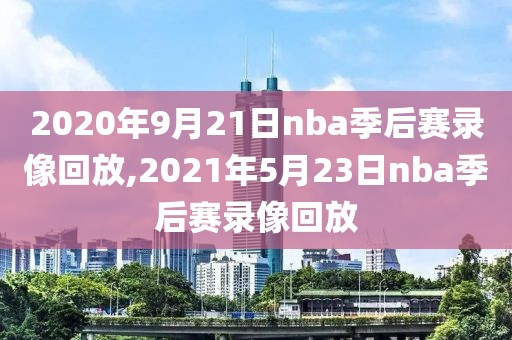 2020年9月21日nba季后赛录像回放,2021年5月23日nba季后赛录像回放-第1张图片-雷速体育