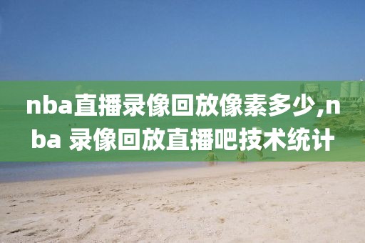 nba直播录像回放像素多少,nba 录像回放直播吧技术统计-第1张图片-雷速体育
