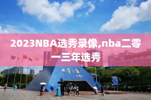 2023NBA选秀录像,nba二零一三年选秀-第1张图片-雷速体育