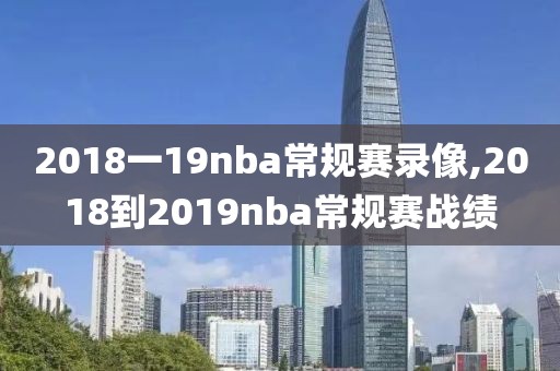 2018一19nba常规赛录像,2018到2019nba常规赛战绩-第1张图片-雷速体育