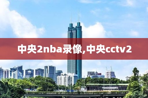 中央2nba录像,中央cctv2-第1张图片-雷速体育