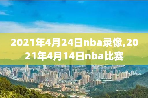 2021年4月24日nba录像,2021年4月14日nba比赛-第1张图片-雷速体育