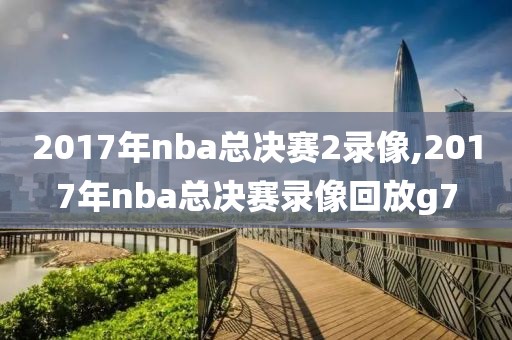 2017年nba总决赛2录像,2017年nba总决赛录像回放g7-第1张图片-雷速体育