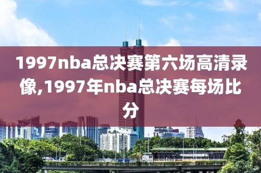 1997nba总决赛第六场高清录像,1997年nba总决赛每场比分-第1张图片-雷速体育