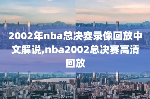 2002年nba总决赛录像回放中文解说,nba2002总决赛高清回放-第1张图片-雷速体育